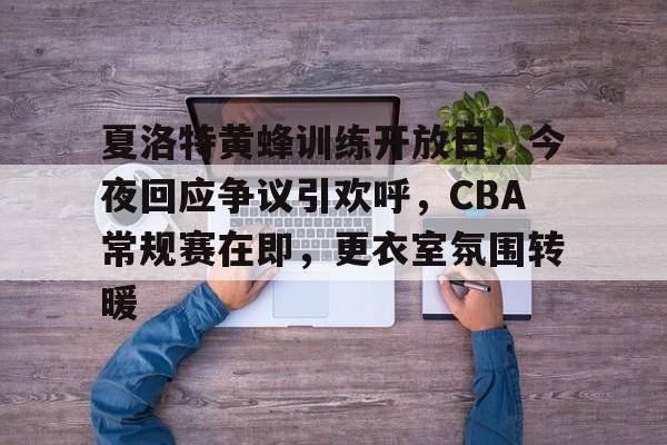 ewc赛事竞猜 -夏洛特黄蜂训练开放日，今夜回应争议引欢呼，CBA常规赛在即，更衣室氛围转暖的简单介绍