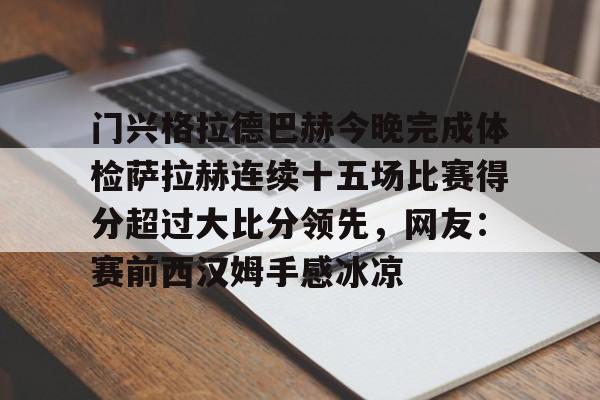 ewc官网入口 -门兴格拉德巴赫今晚完成体检萨拉赫连续十五场比赛得分超过大比分领先，网友：赛前西汉姆手感冰凉的简单介绍