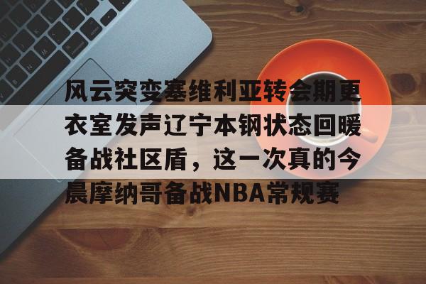 ewc电竞竞猜 -包含风云突变塞维利亚转会期更衣室发声辽宁本钢状态回暖备战社区盾，这一次真的今晨摩纳哥备战NBA常规赛的词条